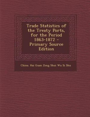 Couverture_Trade Statistics of the Treaty Ports, for the Period 1863-1872 - Primary Source Edition