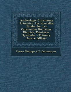 Couverture_Archéologie Chrétienne Primitive. Les Nouvelles Études Sur Les Catacombes Romaines