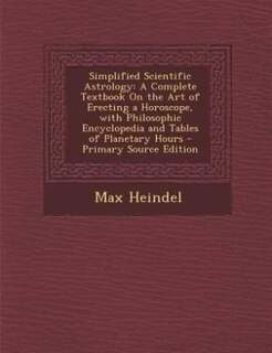 Simplified Scientific Astrology: A Complete Textbook On the Art of Erecting a Horoscope, with Philosophic Encyclopedia and Tables of