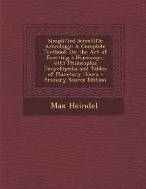 Simplified Scientific Astrology: A Complete Textbook On the Art of Erecting a Horoscope, with Philosophic Encyclopedia and Tables of