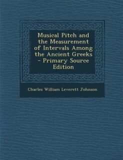 Musical Pitch and the Measurement of Intervals Among the Ancient Greeks - Primary Source Edition