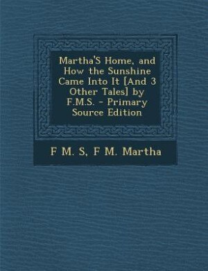 Front cover_Martha'S Home, and How the Sunshine Came Into It [And 3 Other Tales] by F.M.S. - Primary Source Edition