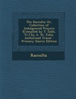 The Raccolta: Or, Collection of Indulgenced Prayers [Compiled by T. Galli, Tr.] by A. St. John. Authorised Transl