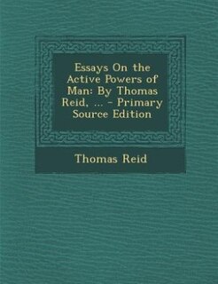 Essays On the Active Powers of Man: By Thomas Reid, ... - Primary Source Edition
