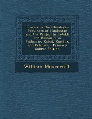 Travels in the Himalayan Provinces of Hindustan and the Panjab: In Ladakh and Kashmir; in Peshawar, Kabul, Kunduz, and Bokhara