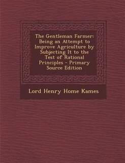 The Gentleman Farmer: Being an Attempt to Improve Agriculture by Subjecting It to the Test of Rational Principles