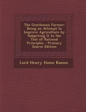 The Gentleman Farmer: Being an Attempt to Improve Agriculture by Subjecting It to the Test of Rational Principles