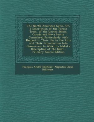 The North American Sylva, Or, a Description of the Forest Trees, of the United States, Canada and Nova Scotia: Considered Particularly with Respect to Their Use in the Arts and Their Introduction Into Commerce;