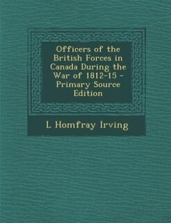 Officers of the British Forces in Canada During the War of 1812-15 - Primary Source Edition