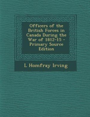 Officers of the British Forces in Canada During the War of 1812-15 - Primary Source Edition