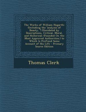 The Works of William Hogarth: (Including the 'analysis of Beauty, ') Elucidated by Descriptions, Critical, Moral, and Historical;