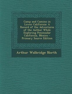 Camp and Camino in Lower California: A Record of the Adventures of the Author While Exploring Peninsular California, Mexico - Primary So