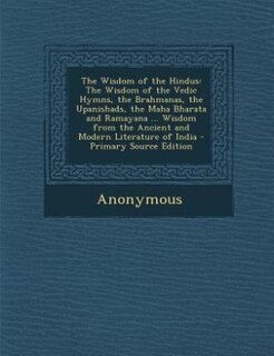 The Wisdom of the Hindus: The Wisdom of the Vedic Hymns, the Brahmanas, the Upanishads, the Maha Bharata and Ramayana ... Wis