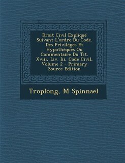 Droit Civil Expliqué Suivant L'ordre Du Code. Des Priviléges Et Hypothèques Ou Commentaire Du Tit. Xviii, Liv. Iii, Code Civil, Volume 2 - Primary Source Edition