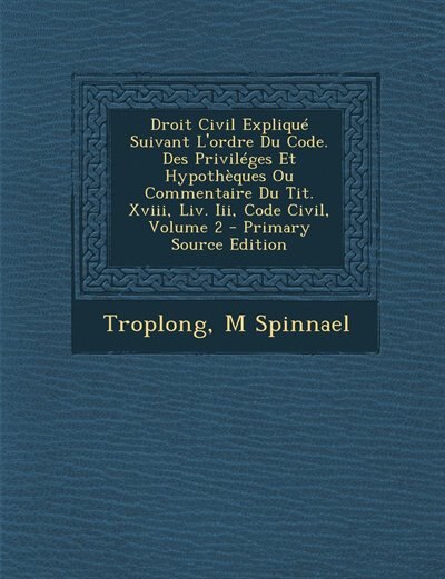 Droit Civil Expliqué Suivant L'ordre Du Code. Des Priviléges Et Hypothèques Ou Commentaire Du Tit. Xviii, Liv. Iii, Code Civil, Volume 2 - Primary Source Edition