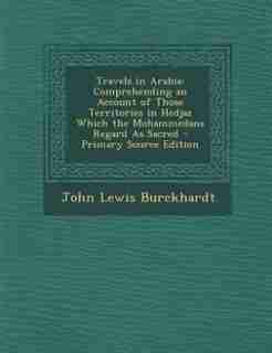 Travels in Arabia: Comprehending an Account of Those Territories in Hedjaz Which the Mohammedans Regard As Sacred - Pr by John Lewis Burckhardt