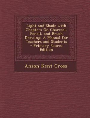 Light and Shade with Chapters On Charcoal, Pencil, and Brush Drawing: A Manual for Teachers and Students - Primary Source Edition