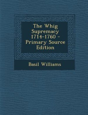 The Whig Supremacy 1714-1760 - Primary Source Edition