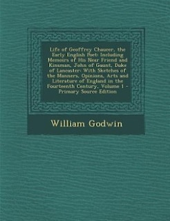 Life of Geoffrey Chaucer, the Early English Poet: Including Memoirs of His Near Friend and Kinsman, John of Gaunt, Duke of Lancaster: With Sketches o
