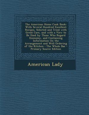 The American Home Cook Book: With Several Hundred Excellent Recipes, Selected and Tried with Great Care, and with a View to Be U
