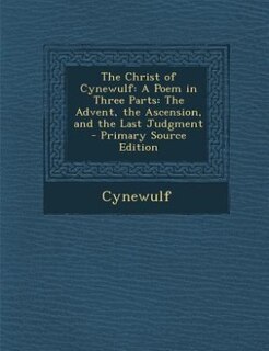 The Christ of Cynewulf: A Poem in Three Parts: The Advent, the Ascension, and the Last Judgment - Primary Source Edition