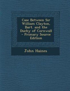 Couverture_Case Between Sir William Clayton, Bart. and the Duchy of Cornwall - Primary Source Edition