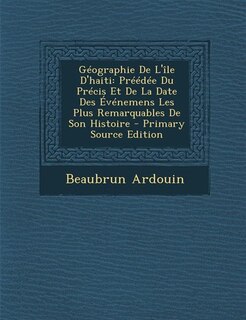 Géographie De L'île D'haiti: Préédée Du Précis Et De La Date Des Événemens Les Plus Remarquables De Son Histoire - Primary Sourc