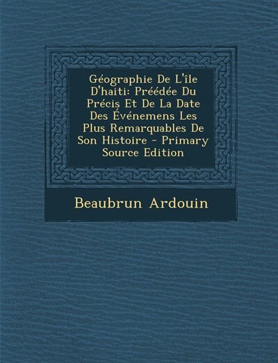 Géographie De L'île D'haiti: Préédée Du Précis Et De La Date Des Événemens Les Plus Remarquables De Son Histoire - Primary Sourc
