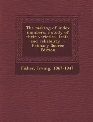 The making of index numbers; a study of their varieties, tests, and reliability