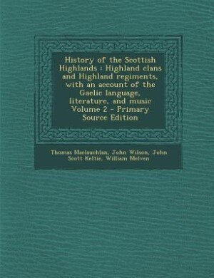 History of the Scottish Highlands: Highland clans and Highland regiments, with an account of the Gaelic language, literature, and musi