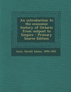 An introduction to the economic history of Ontario from outpost to Empire