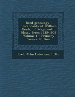 Reed genealogy: descendants of William Reade, of Weymouth, Mass., from 1635-1902 Volume 1 - Primary Source Edition
