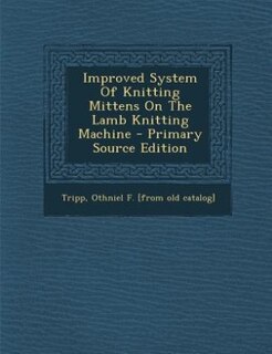 Improved System Of Knitting Mittens On The Lamb Knitting Machine - Primary Source Edition