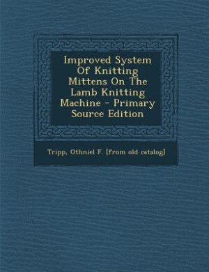 Improved System Of Knitting Mittens On The Lamb Knitting Machine - Primary Source Edition
