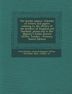 Front cover_The border papers. Calender of letters and papers relating to the affairs of the borders of England and Scotland, preserved in Her Majesty's Public Record Office, London