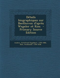 Détails biographiques sur Beethoven d'après Wegeler et Ries  - Primary Source Edition