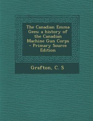 The Canadian Emma Gees; a history of the Canadian Machine Gun Corps - Primary Source Edition