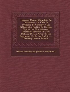 Nouveau Manuel Complete Du Charcutier, Ou L'art De Préparer Et Conserver Les Différentes Parties Du Cochon, D'après Les Plus Nouveaux Procédés: Précédé De L'art D'élever De Les Porcs, De Les Engraisser Et De Les Guérir...