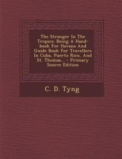 The Stranger In The Tropics: Being A Hand-book For Havana And Guide Book For Travellers In Cuba, Puerto Rico, And St. Thomas...