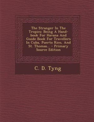The Stranger In The Tropics: Being A Hand-book For Havana And Guide Book For Travellers In Cuba, Puerto Rico, And St. Thomas...