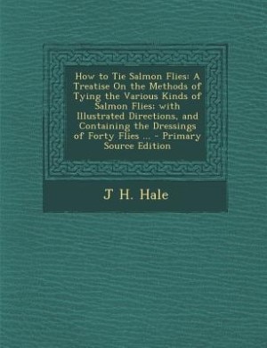 How to Tie Salmon Flies: A Treatise On the Methods of Tying the Various Kinds of Salmon Flies; with Illustrated Directions,