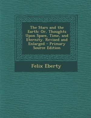 The Stars and the Earth: Or, Thoughts Upon Space, Time, and Eternity. Revised and Enlarged - Primary Source Edition