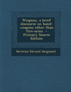 Weapons, a brief discourse on hand-weapons other than fire-arms  - Primary Source Edition