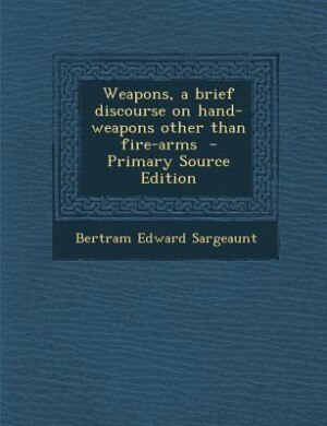 Weapons, a brief discourse on hand-weapons other than fire-arms  - Primary Source Edition