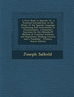 A First Book in Spanish: Or, a Practical Introduction to the Study of the Spanish Language: Containing Full Instructions in
