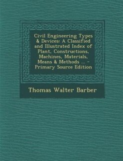 Civil Engineering Types & Devices: A Classified and Illustrated Index of Plant, Constructions, Machines, Materials, Means & Methods ..