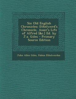 Six Old English Chronicles: Ethelwerd's Chronicle, Asser's Life of Alfred [&c.] Ed. by J.a. Giles - Primary Source Edition