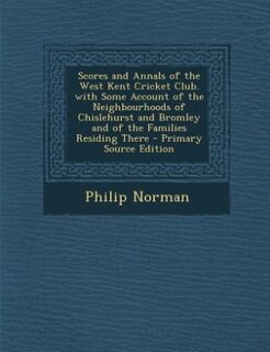Front cover_Scores and Annals of the West Kent Cricket Club. with Some Account of the Neighbourhoods of Chislehurst and Bromley and of the Families Residing There - Primary Source Edition