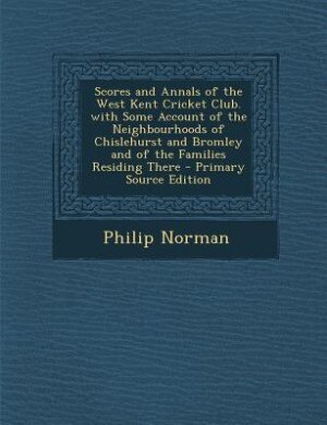 Front cover_Scores and Annals of the West Kent Cricket Club. with Some Account of the Neighbourhoods of Chislehurst and Bromley and of the Families Residing There - Primary Source Edition