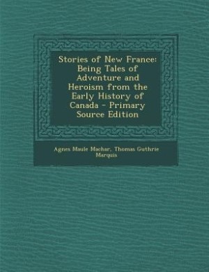 Stories of New France: Being Tales of Adventure and Heroism from the Early History of Canada